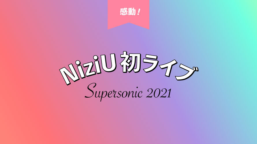 NiziU初ライブ！スーパーソニック2021を17LIVEで観た感想。歌った曲は○○だった！